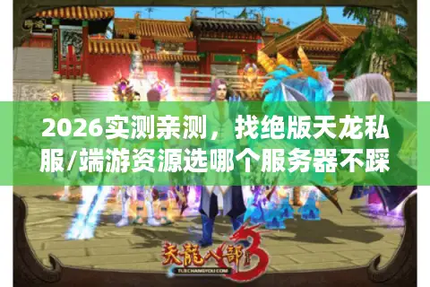 2026实测亲测，找绝版天龙私服/端游资源选哪个服务器不踩坑？