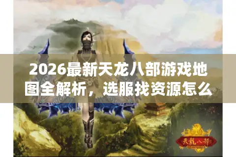 2026最新天龙八部游戏地图全解析，选服找资源怎么看地图信息？