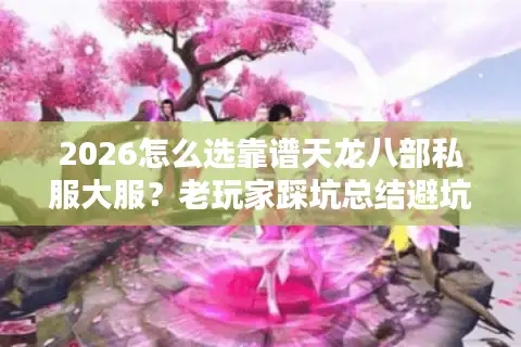 2026怎么选靠谱天龙八部私服大服？老玩家踩坑总结避坑指南