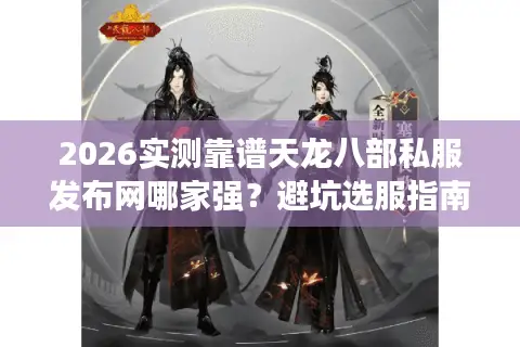 2026实测靠谱天龙八部私服发布网哪家强？避坑选服指南整理