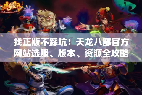 找正版不踩坑！天龙八部官方网站选服、版本、资源全攻略