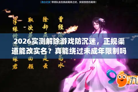 2026实测解除游戏防沉迷，正规渠道能改实名？真能绕过未成年限制吗