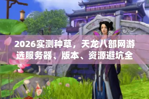 2026实测种草，天龙八部网游选服务器、版本、资源避坑全指南