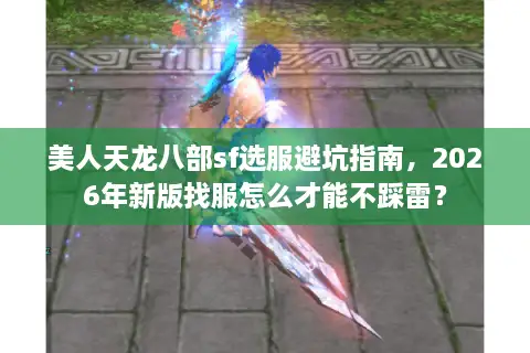 美人天龙八部sf选服避坑指南，2026年新版找服怎么才能不踩雷？