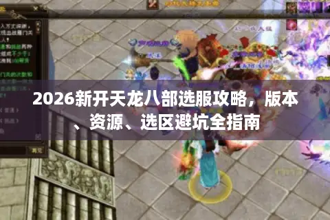 2026新开天龙八部选服攻略，版本、资源、选区避坑全指南