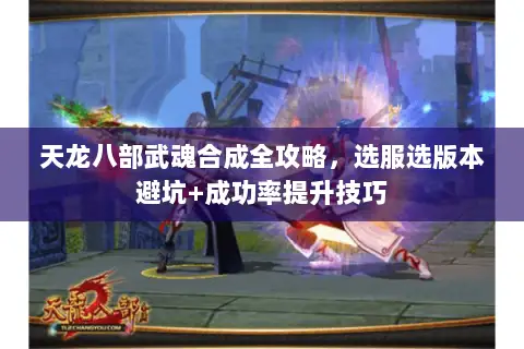 天龙八部武魂合成全攻略，选服选版本避坑+成功率提升技巧