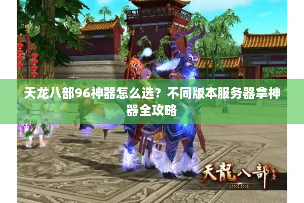 天龙八部96神器怎么选？不同版本服务器拿神器全攻略