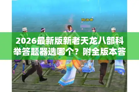 2026最新版新老天龙八部科举答题器选哪个？附全版本答题工具实测攻略