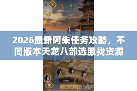 2026最新阿朱任务攻略，不同版本天龙八部选服找资源全指南