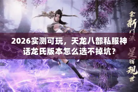 2026实测可玩，天龙八部私服神话龙氏版本怎么选不掉坑？