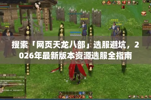 搜索「网页天龙八部」选服避坑，2026年最新版本资源选服全指南