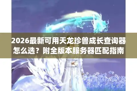 2026最新可用天龙珍兽成长查询器怎么选？附全版本服务器匹配指南