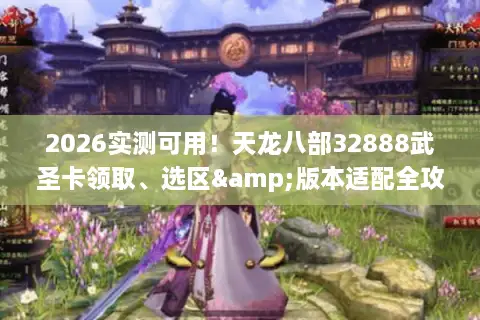 2026实测可用！天龙八部32888武圣卡领取、选区&版本适配全攻略