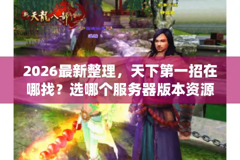 2026最新整理，天下第一招在哪找？选哪个服务器版本资源不踩坑？