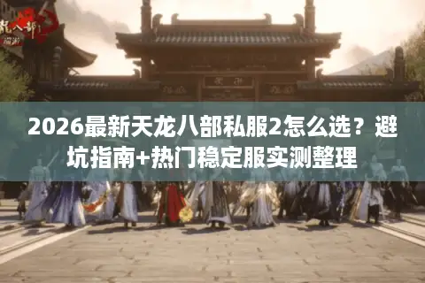 2026最新天龙八部私服2怎么选？避坑指南+热门稳定服实测整理