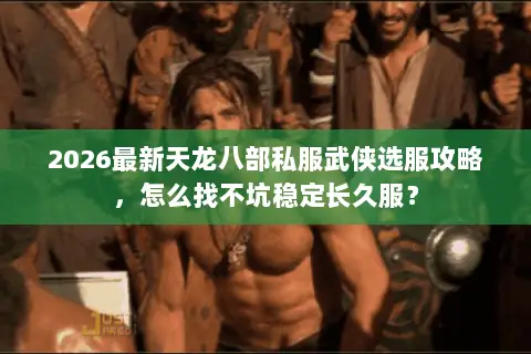 2026最新天龙八部私服武侠选服攻略，怎么找不坑稳定长久服？