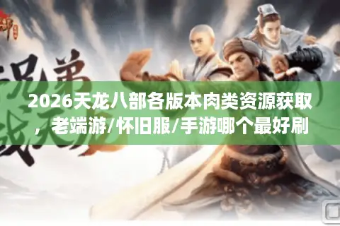 2026天龙八部各版本肉类资源获取，老端游/怀旧服/手游哪个最好刷？