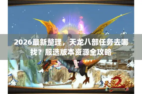 2026最新整理，天龙八部任务去哪找？服选版本资源全攻略