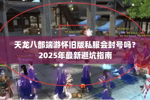 天龙八部端游怀旧版私服会封号吗？2025年最新避坑指南