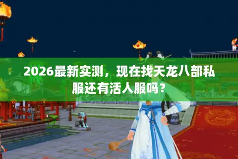 2026最新实测，现在找天龙八部私服还有活人服吗？