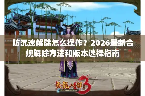 防沉迷解除怎么操作？2026最新合规解除方法和版本选择指南