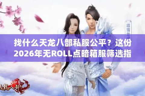 找什么天龙八部私服公平？这份2026年无ROLL点暗箱服筛选指南