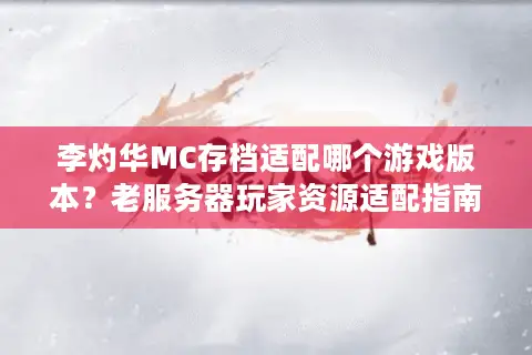 李灼华MC存档适配哪个游戏版本？老服务器玩家资源适配指南