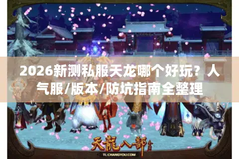 2026新测私服天龙哪个好玩？人气服/版本/防坑指南全整理