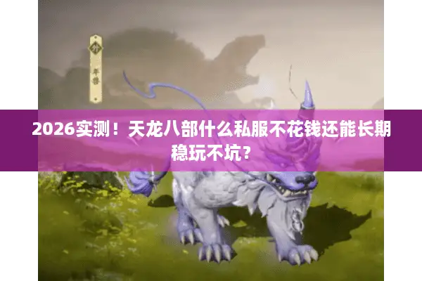 2026实测！天龙八部什么私服不花钱还能长期稳玩不坑？