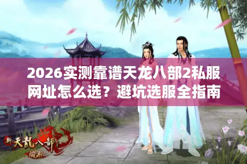 2026实测靠谱天龙八部2私服网址怎么选？避坑选服全指南