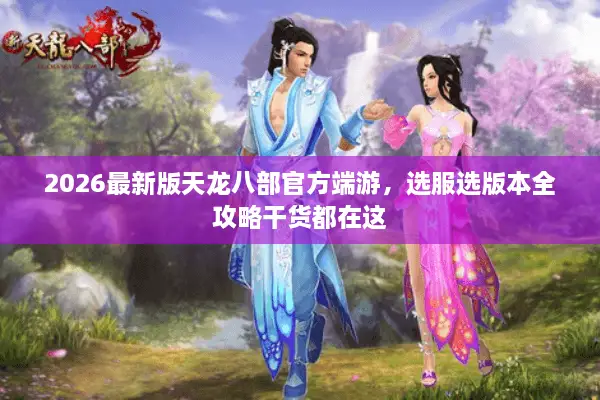 2026最新版天龙八部官方端游，选服选版本全攻略干货都在这