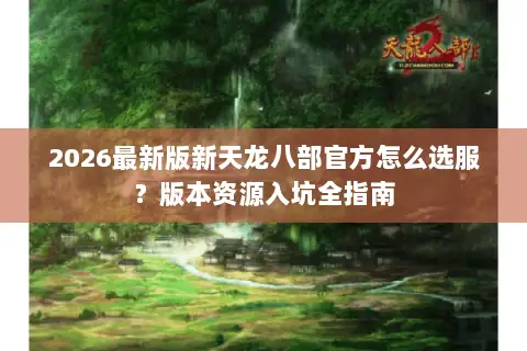 2026最新版新天龙八部官方怎么选服？版本资源入坑全指南