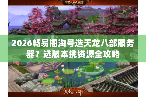 2026畅易阁淘号选天龙八部服务器？选版本挑资源全攻略