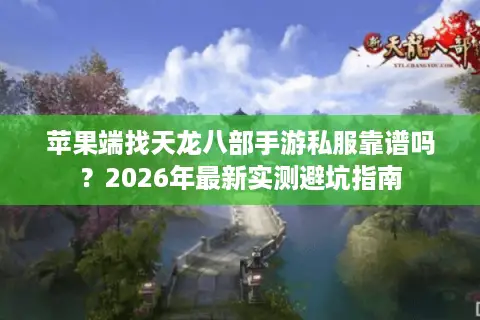 苹果端找天龙八部手游私服靠谱吗？2026年最新实测避坑指南