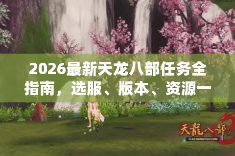 2026最新天龙八部任务全指南，选服、版本、资源一站式解决攻略