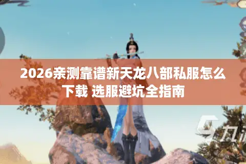 2026亲测靠谱新天龙八部私服怎么下载 选服避坑全指南