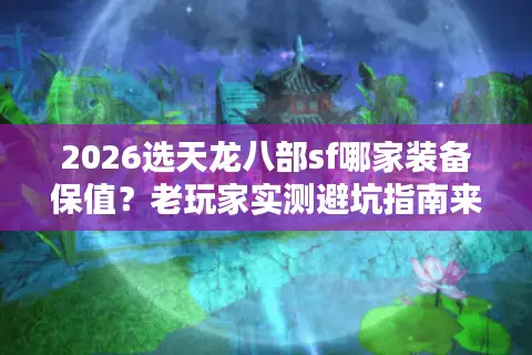 2026选天龙八部sf哪家装备保值？老玩家实测避坑指南来了