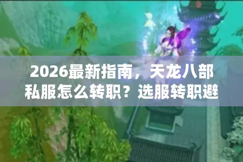 2026最新指南，天龙八部私服怎么转职？选服转职避坑全攻略