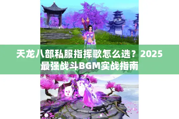 天龙八部私服指挥歌怎么选?2025最强战斗BGM实战指南 天龙八部私服指挥歌怎么选?2025最强战斗BGM实战指南