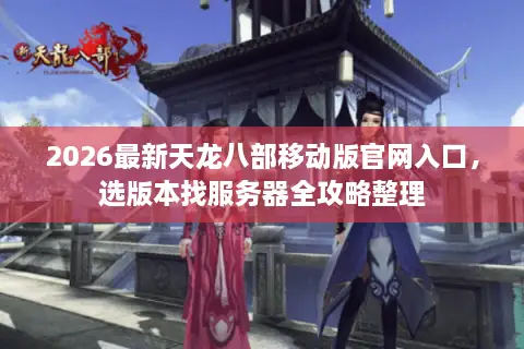 2026最新天龙八部移动版官网入口，选版本找服务器全攻略整理
