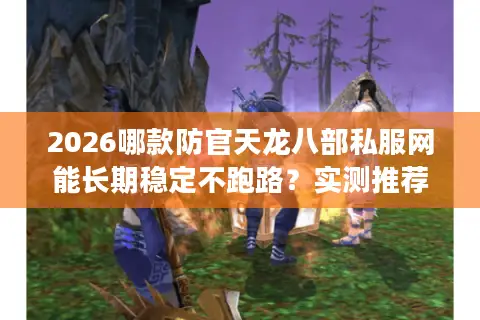 2026哪款防官天龙八部私服网能长期稳定不跑路？实测推荐收好