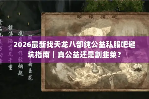 2026最新找天龙八部纯公益私服吧避坑指南｜真公益还是割韭菜？