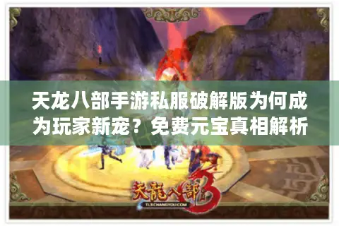 天龙八部手游私服破解版为何成为玩家新宠？免费元宝真相解析