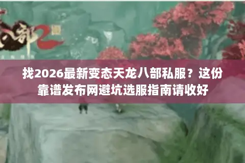 找2026最新变态天龙八部私服？这份靠谱发布网避坑选服指南请收好