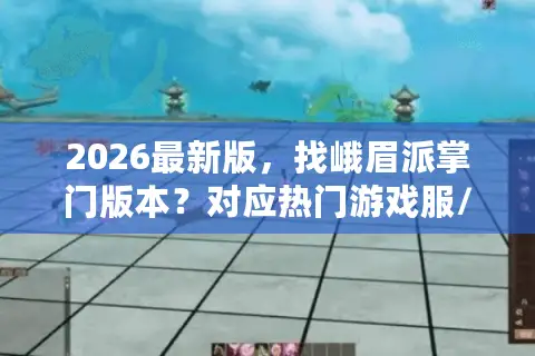 2026最新版，找峨眉派掌门版本？对应热门游戏服/资源入口全整理