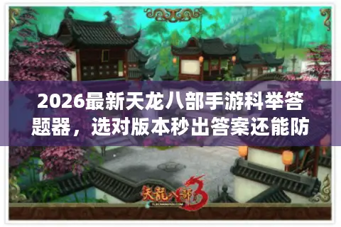 2026最新天龙八部手游科举答题器，选对版本秒出答案还能防封号？