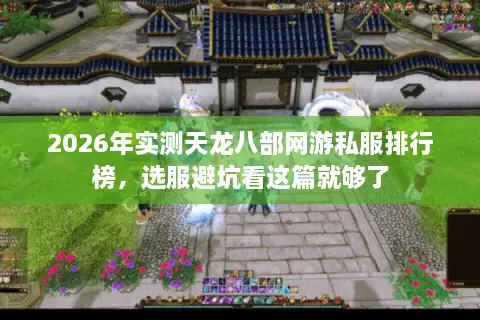 2026年实测天龙八部网游私服排行榜，选服避坑看这篇就够了