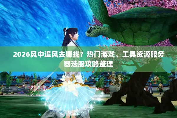2026风中追风去哪找？热门游戏、工具资源服务器选服攻略整理