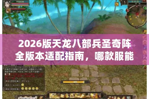 2026版天龙八部兵圣奇阵全版本适配指南，哪款服能刷满奖励不翻车？