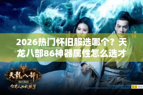 2026热门怀旧服选哪个？天龙八部86神器属性怎么选才不踩坑？